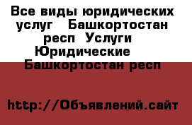 Все виды юридических услуг - Башкортостан респ. Услуги » Юридические   . Башкортостан респ.